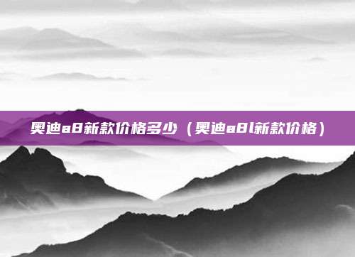 奥迪a8新款价格多少(奥迪a8l新款价格)