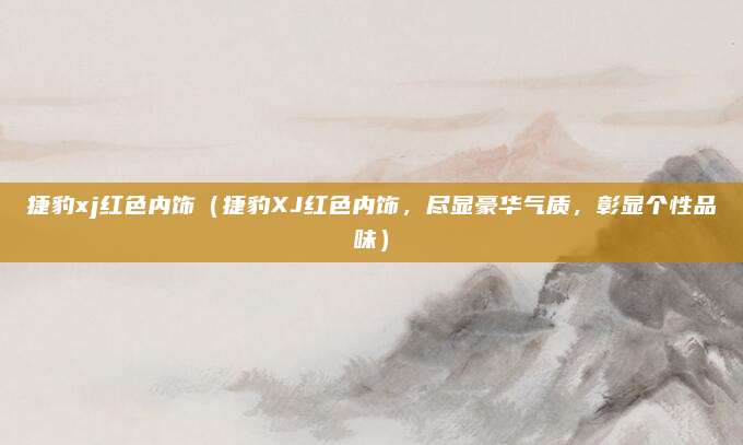 捷豹xj红色内饰(捷豹XJ红色内饰,尽显豪华气质,彰显个性品味)