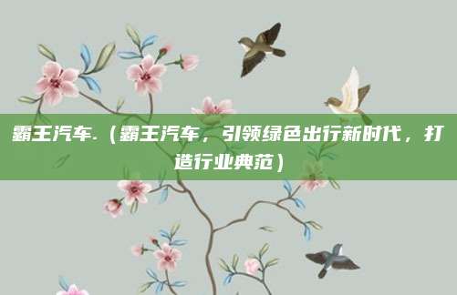 霸王汽车.(霸王汽车,引领绿色出行新时代,打造行业典范)