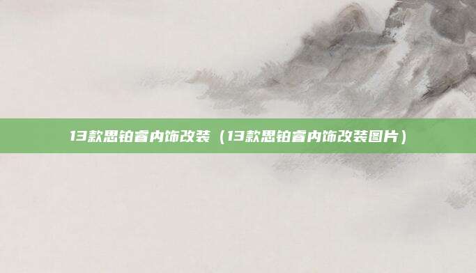 13款思铂睿内饰改装(13款思铂睿内饰改装图片)