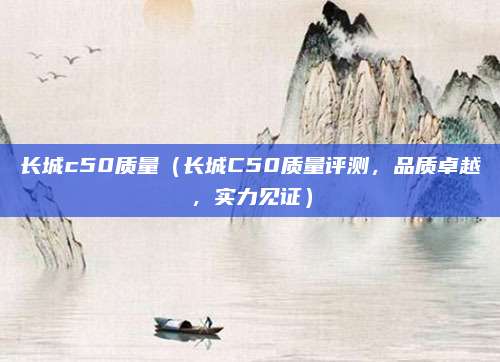 长城c50质量(长城C50质量评测,品质卓越,实力见证)