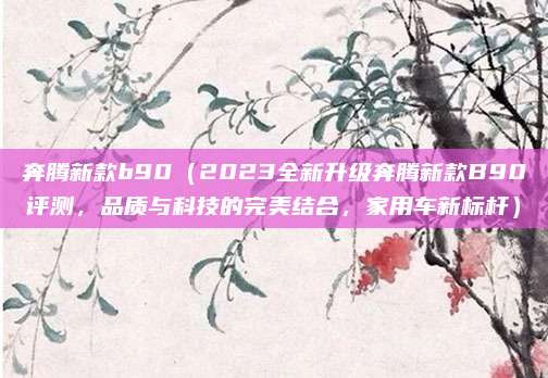 奔腾新款b90(2023全新升级奔腾新款B90评测,品质与科技的完美结合,家用车新标杆)