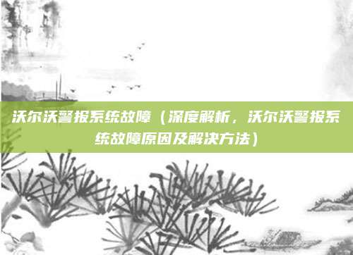 沃尔沃警报系统故障(深度解析,沃尔沃警报系统故障原因及解决方法)