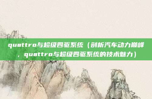 quattro与超级四驱系统(剖析汽车动力巅峰,quattro与超级四驱系统的技术魅力)