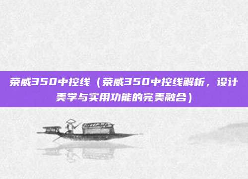 荣威350中控线（荣威350中控线解析，设计美学与实用功能的完美融合）