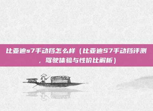 比亚迪s7手动挡怎么样(比亚迪S7手动挡评测,驾驶体验与性价比解析)