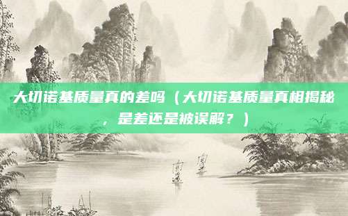 大切诺基质量真的差吗（大切诺基质量真相揭秘，是差还是被误解？）