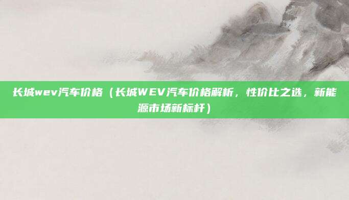 长城wev汽车价格(长城WEV汽车价格解析,性价比之选,新能源市场新标杆)