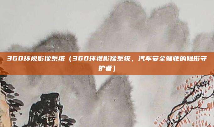 360环视影像系统(360环视影像系统,汽车安全驾驶的隐形守护者)
