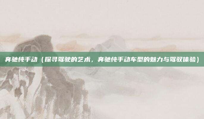 奔驰纯手动(探寻驾驶的艺术,奔驰纯手动车型的魅力与驾驭体验)