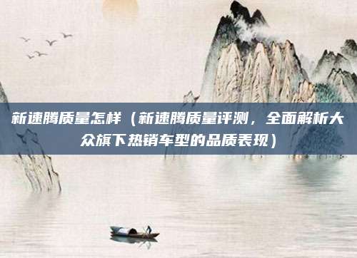 新速腾质量怎样(新速腾质量评测,全面解析大众旗下热销车型的品质表现)