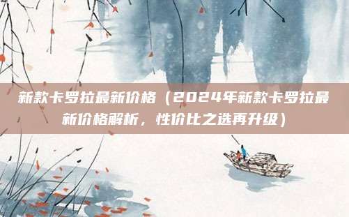 新款卡罗拉最新价格(2024年新款卡罗拉最新价格解析,性价比之选再升级)