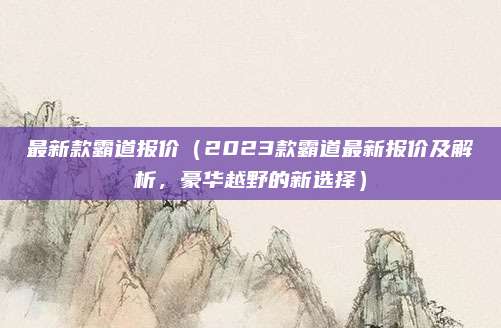 最新款霸道报价（2023款霸道最新报价及解析，豪华越野的新选择）