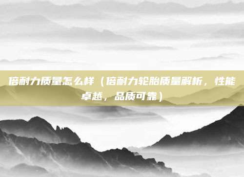 倍耐力质量怎么样（倍耐力轮胎质量解析，性能卓越，品质可靠）
