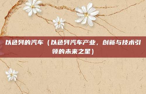 以色列的汽车(以色列汽车产业,创新与技术引领的未来之星)