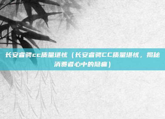 长安睿骋cc质量堪忧(长安睿骋CC质量堪忧,揭秘消费者心中的隐痛)