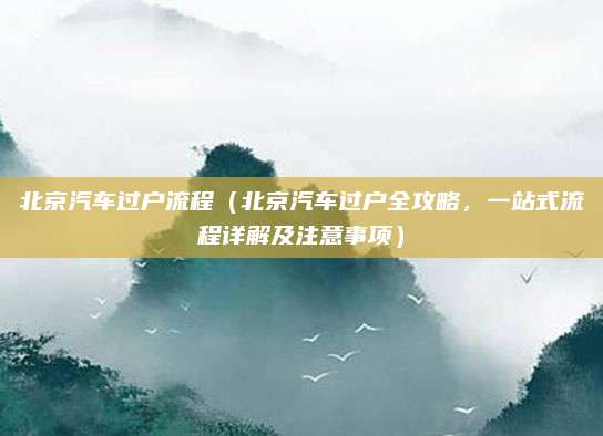北京汽车过户流程（北京汽车过户全攻略，一站式流程详解及注意事项）