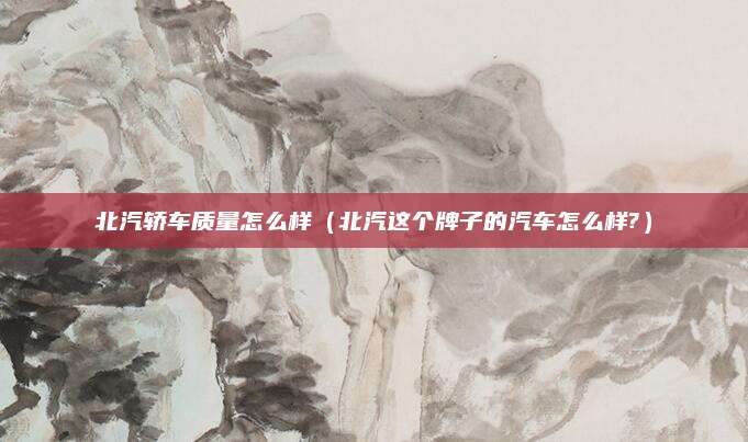 北汽轿车质量怎么样(北汽这个牌子的汽车怎么样?)