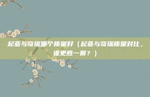 起亚与奇瑞哪个质量好(起亚与奇瑞质量对比,谁更胜一筹?)