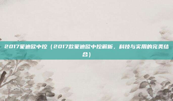2017蒙迪欧中控(2017款蒙迪欧中控解析,科技与实用的完美结合)