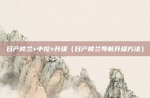 日产楼兰+中控+升级(日产楼兰导航升级方法)