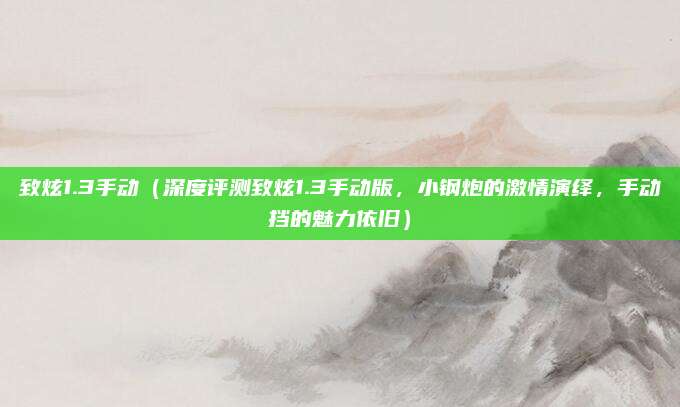 致炫1.3手动（深度评测致炫1.3手动版，小钢炮的激情演绎，手动挡的魅力依旧）
