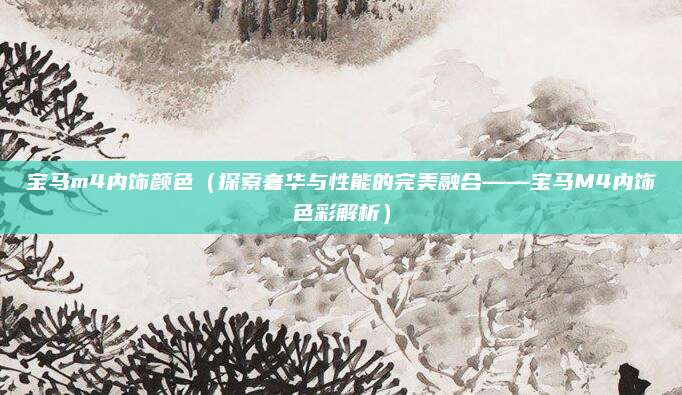 宝马m4内饰颜色（探索奢华与性能的完美融合——宝马M4内饰色彩解析）