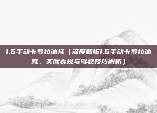 1.6手动卡罗拉油耗（深度解析1.6手动卡罗拉油耗，实际表现与驾驶技巧解析）