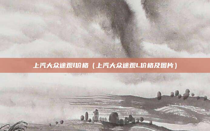 上汽大众途观l价格(上汽大众途观L价格及图片)