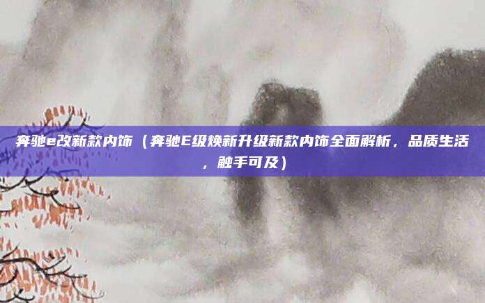 奔驰e改新款内饰(奔驰E级焕新升级新款内饰全面解析,品质生活,触手可及)