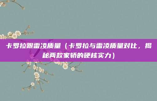 卡罗拉跟雷凌质量(卡罗拉与雷凌质量对比,揭秘两款家轿的硬核实力)