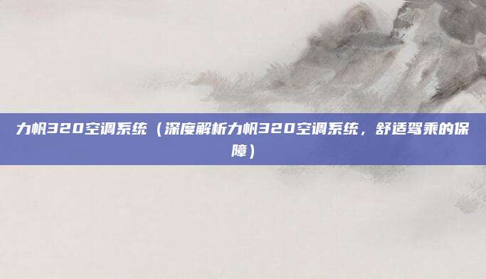 力帆320空调系统(深度解析力帆320空调系统,舒适驾乘的保障)