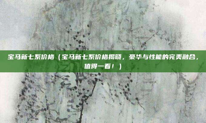 宝马新七系价格（宝马新七系价格揭晓，豪华与性能的完美融合，值得一看！）