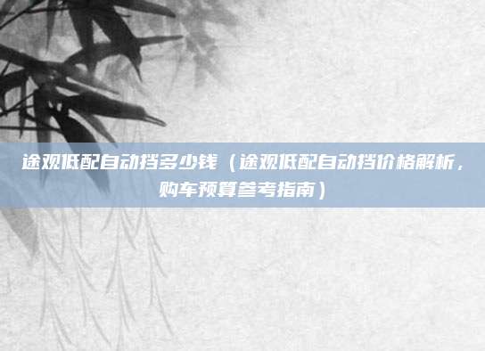 途观低配自动挡多少钱(途观低配自动挡价格解析,购车预算参考指南)