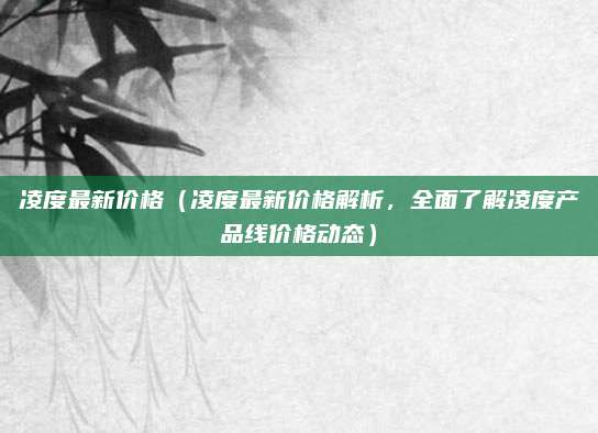 凌度最新价格（凌度最新价格解析，全面了解凌度产品线价格动态）