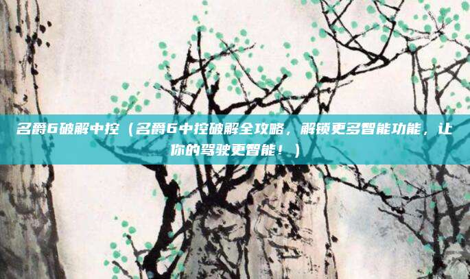 名爵6破解中控（名爵6中控破解全攻略，解锁更多智能功能，让你的驾驶更智能！）
