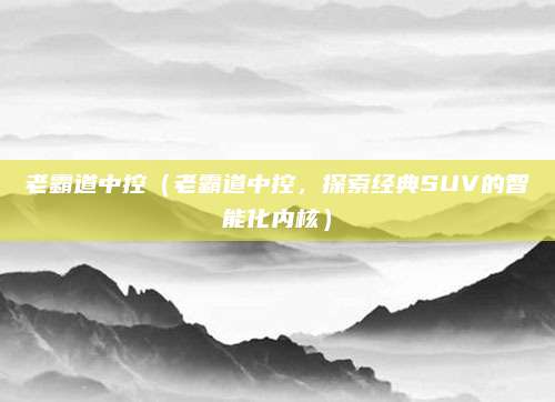 老霸道中控(老霸道中控,探索经典SUV的智能化内核)