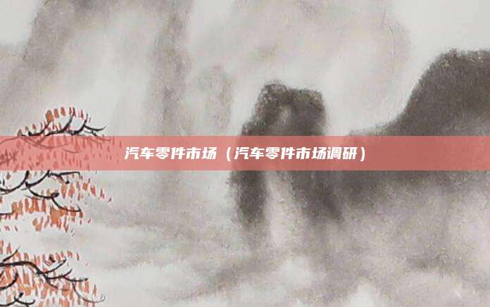 汽车零件市场(汽车零件市场调研)