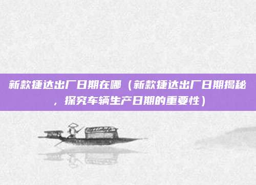 新款捷达出厂日期在哪（新款捷达出厂日期揭秘，探究车辆生产日期的重要性）