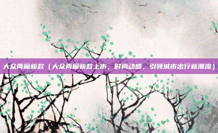 大众两厢新款（大众两厢新款上市，时尚动感，引领城市出行新潮流）