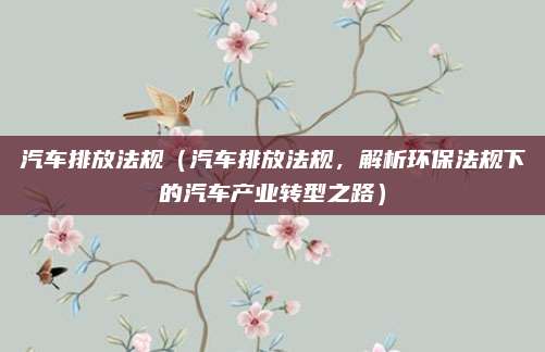 汽车排放法规（汽车排放法规，解析环保法规下的汽车产业转型之路）