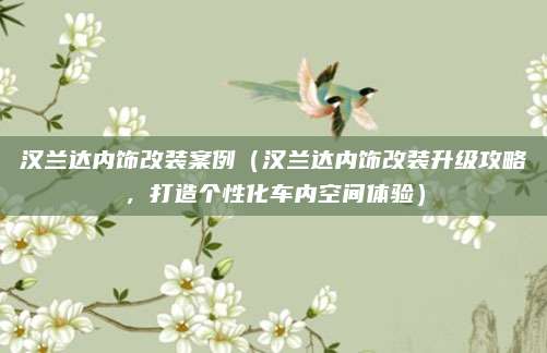 汉兰达内饰改装案例(汉兰达内饰改装升级攻略,打造个性化车内空间体验)