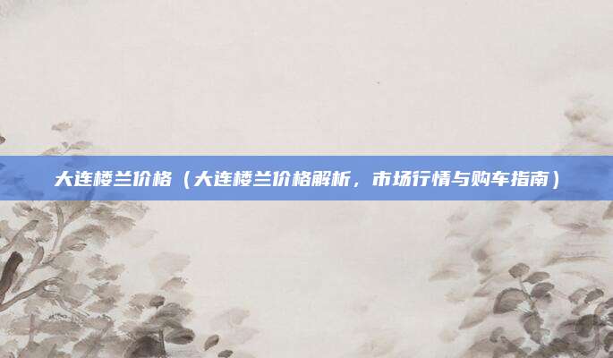 大连楼兰价格（大连楼兰价格解析，市场行情与购车指南）