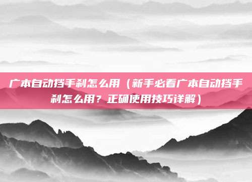 广本自动挡手刹怎么用（新手必看广本自动挡手刹怎么用？正确使用技巧详解）