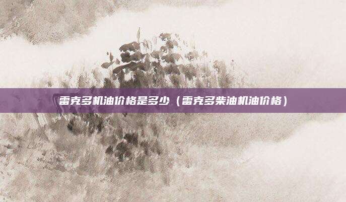 雷克多机油价格是多少(雷克多柴油机油价格)