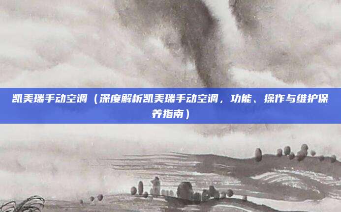 凯美瑞手动空调(深度解析凯美瑞手动空调,功能、操作与维护保养指南)