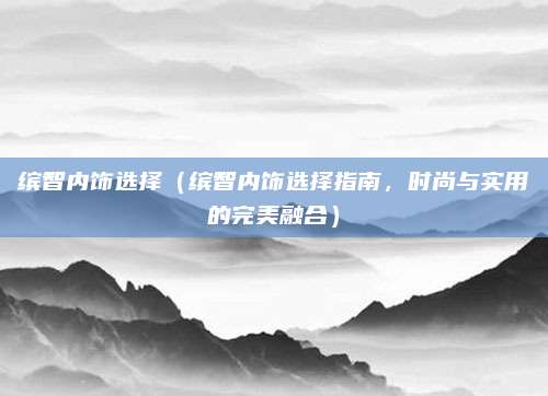 缤智内饰选择(缤智内饰选择指南,时尚与实用的完美融合)