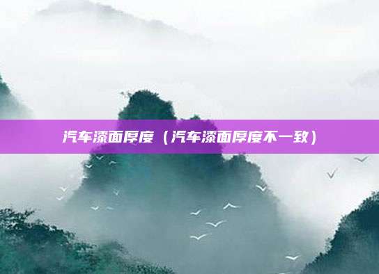 汽车漆面厚度(汽车漆面厚度不一致)