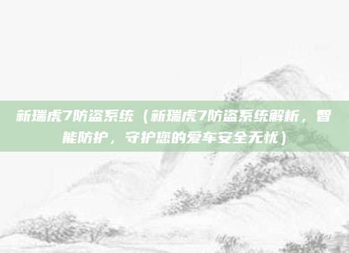新瑞虎7防盗系统(新瑞虎7防盗系统解析,智能防护,守护您的爱车安全无忧)