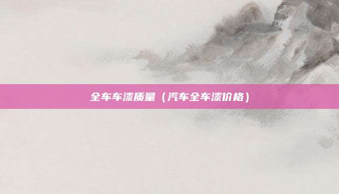 全车车漆质量(汽车全车漆价格)